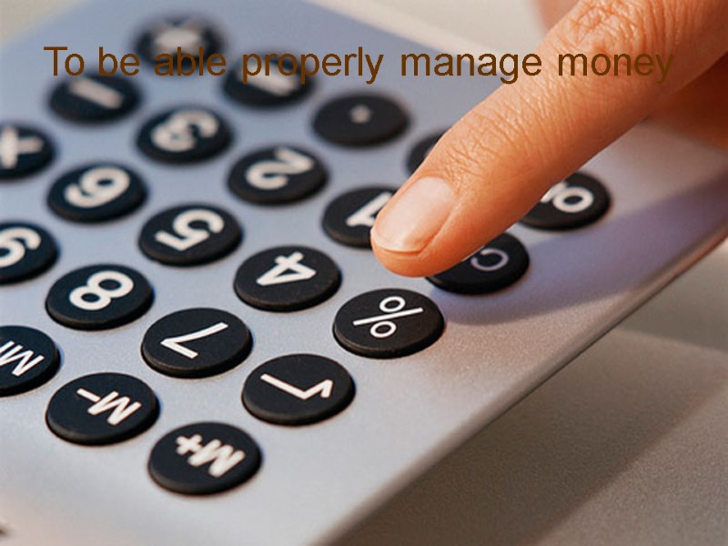 To be able properly manage money